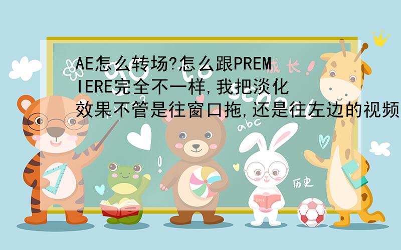 AE怎么转场?怎么跟PREMIERE完全不一样,我把淡化效果不管是往窗口拖,还是往左边的视频托,还是向时间线托都没有效果.在以前的PREMIERE里面只要把视频分为上下两个,中间加上转场就可以了,AE好