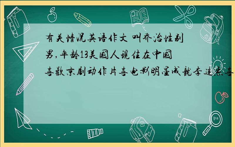 有关情况英语作文 叫乔治性别男,年龄13美国人现住在中国喜欢京剧动作片喜电影明星成龙李连杰喜周杰伦的歌