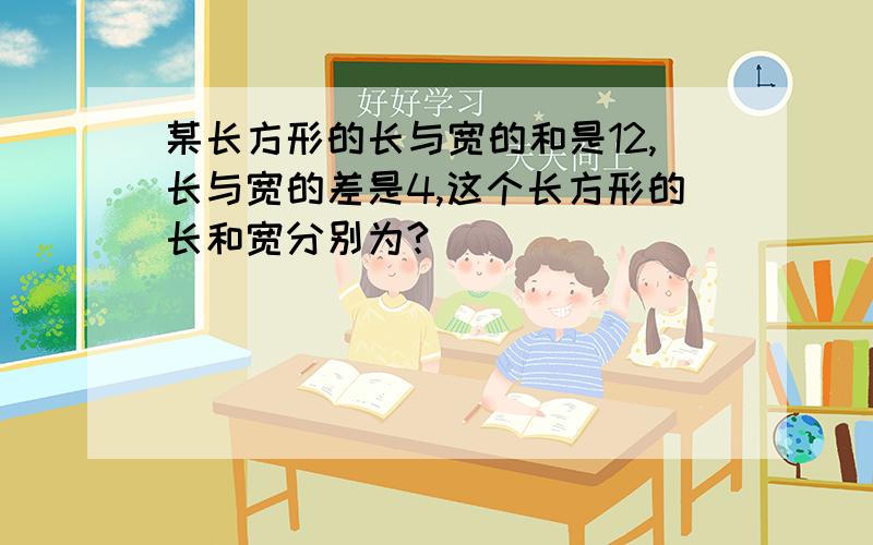 某长方形的长与宽的和是12,长与宽的差是4,这个长方形的长和宽分别为?