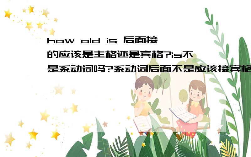 how old is 后面接的应该是主格还是宾格?is不是系动词吗?系动词后面不是应该接宾格吗?宾格不是应该是him吗?