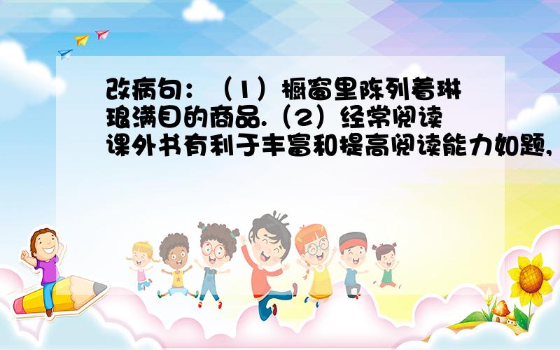 改病句：（1）橱窗里陈列着琳琅满目的商品.（2）经常阅读课外书有利于丰富和提高阅读能力如题,