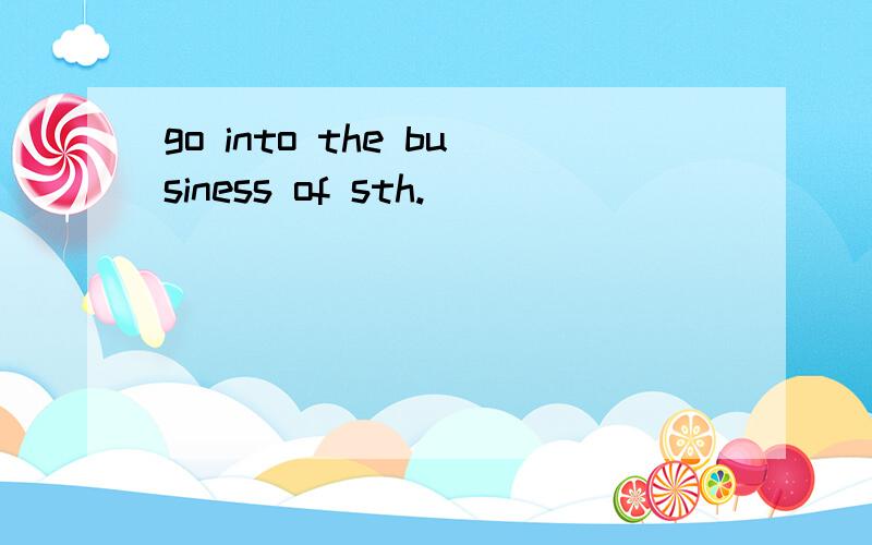 go into the business of sth.