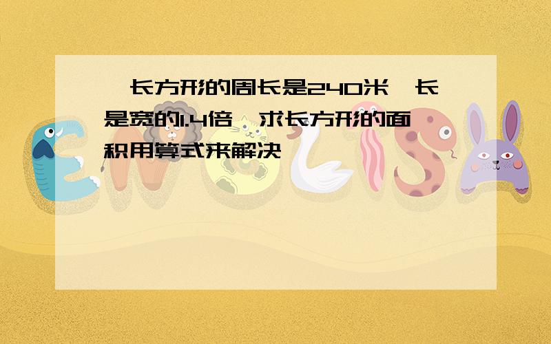 一长方形的周长是240米,长是宽的1.4倍,求长方形的面积用算式来解决,