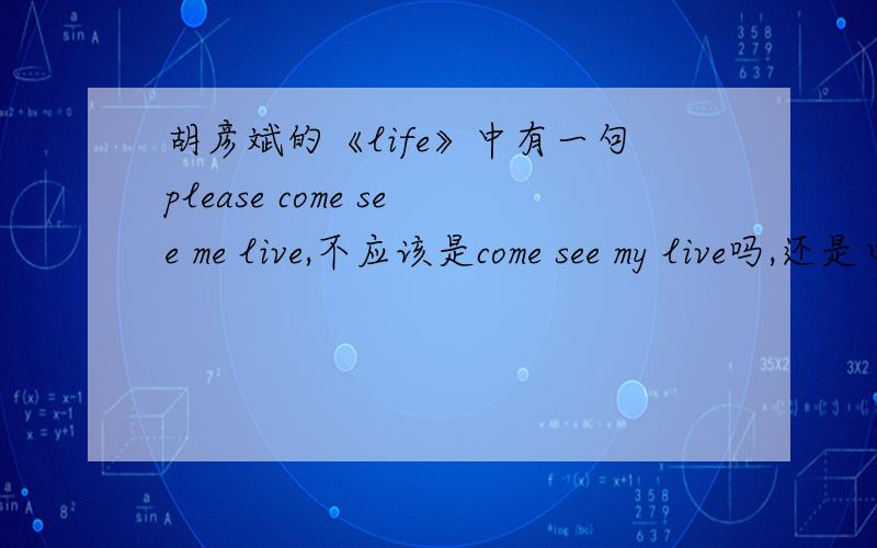 胡彦斌的《life》中有一句please come see me live,不应该是come see my live吗,还是口语可以这样说?或者其他可以解释的