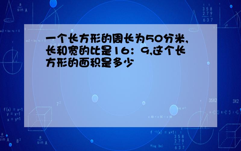 一个长方形的周长为50分米,长和宽的比是16：9,这个长方形的面积是多少