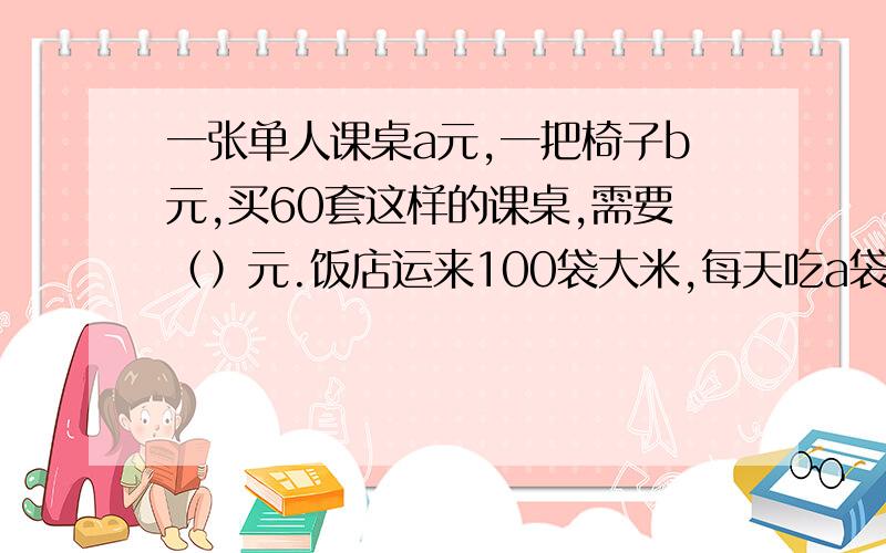 一张单人课桌a元,一把椅子b元,买60套这样的课桌,需要（）元.饭店运来100袋大米,每天吃a袋,3天后①：一张单人课桌a元，一把椅子b元，买60套这样的课桌，需要（）元。②：饭店运来100袋大米