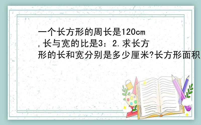 一个长方形的周长是120cm,长与宽的比是3：2.求长方形的长和宽分别是多少厘米?长方形面积是多少平方厘米?