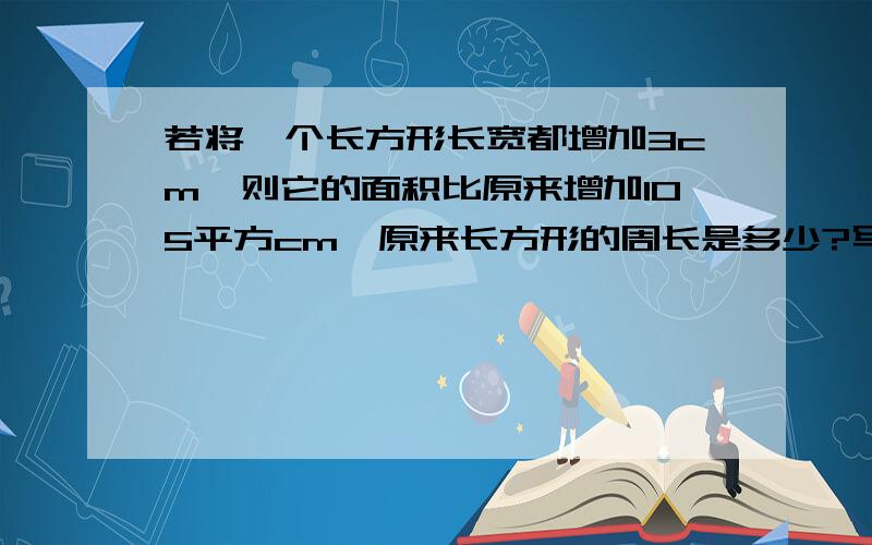 若将一个长方形长宽都增加3cm,则它的面积比原来增加105平方cm,原来长方形的周长是多少?写下过程和为什么...