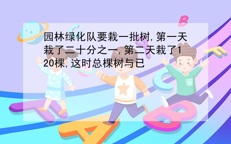 园林绿化队要栽一批树,第一天栽了二十分之一,第二天栽了120棵,这时总棵树与已