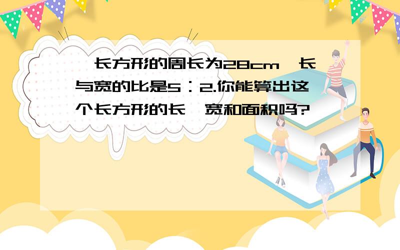 一长方形的周长为28cm,长与宽的比是5：2.你能算出这个长方形的长、宽和面积吗?