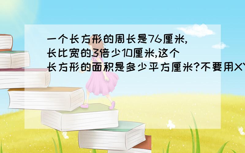 一个长方形的周长是76厘米,长比宽的3倍少10厘米,这个长方形的面积是多少平方厘米?不要用XY来做,