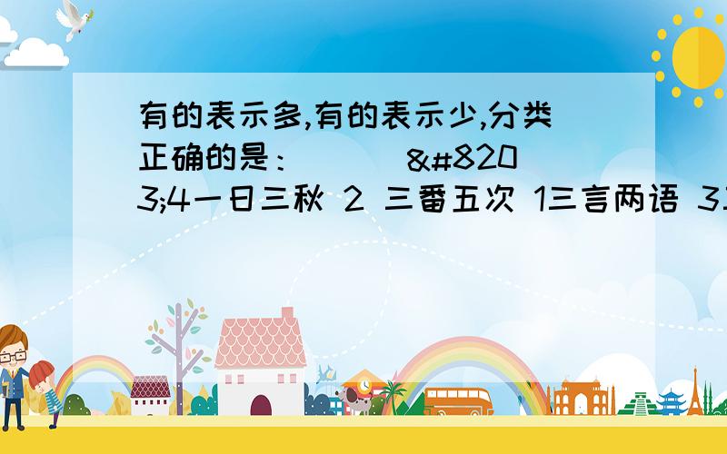 有的表示多,有的表示少,分类正确的是：( ) ​4一日三秋 2 三番五次 1三言两语 3三思而行 5三瓦两舍A23/145 B234/15C1235/4D34/125