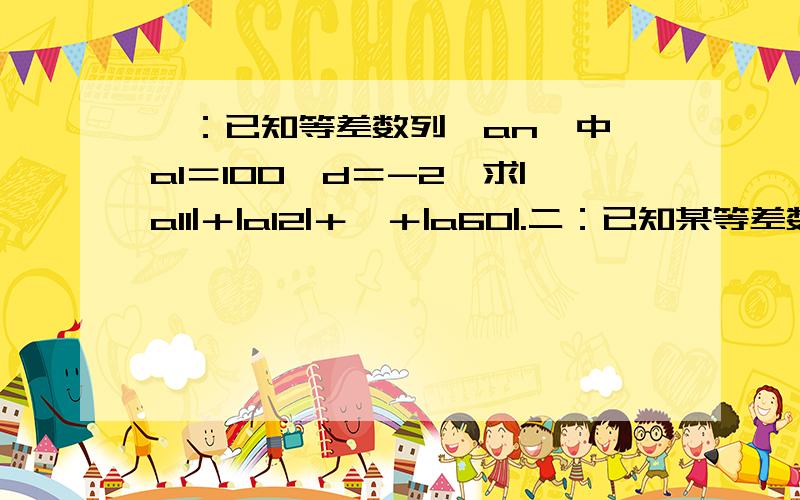 一：已知等差数列｛an｝中,a1＝100,d＝-2,求|a11|＋|a12|＋…＋|a60|.二：已知某等差数列共有10项,其中奇数项之和15,偶数项之和为30,则其公差是什么.三：数列1,0,1/3,0,1/5,0,1/7,0…的一个通项公式.