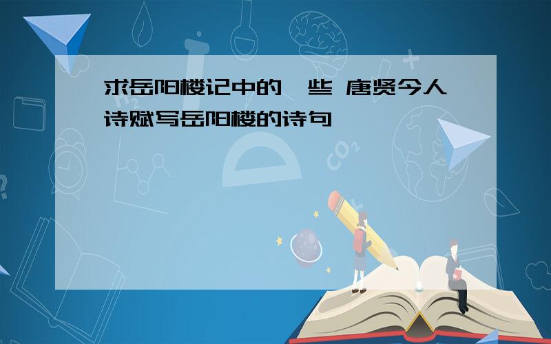 求岳阳楼记中的一些 唐贤今人诗赋写岳阳楼的诗句