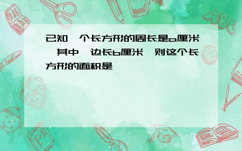 已知一个长方形的周长是a厘米,其中一边长b厘米,则这个长方形的面积是