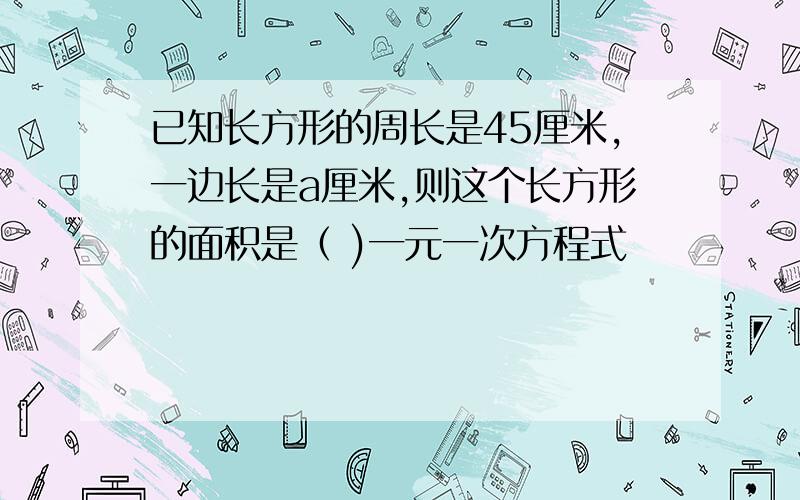 已知长方形的周长是45厘米,一边长是a厘米,则这个长方形的面积是（ )一元一次方程式