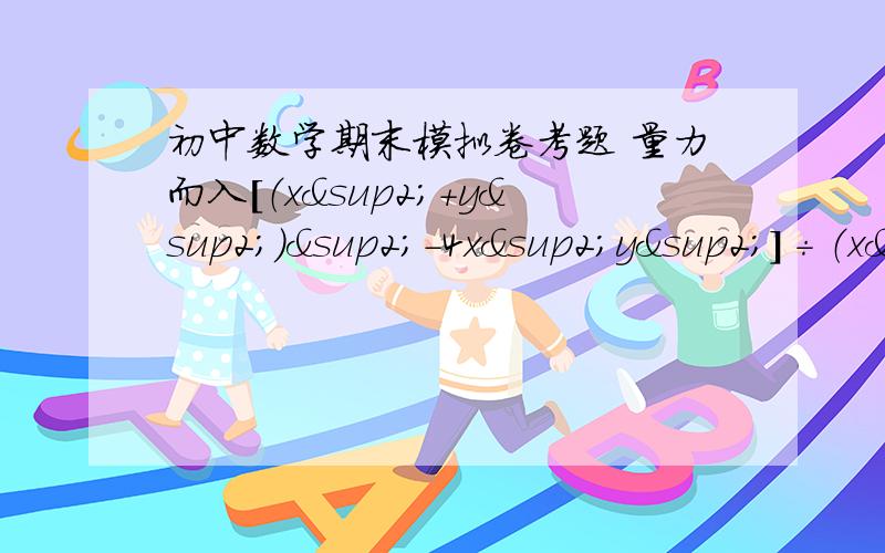 初中数学期末模拟卷考题 量力而入[（x²+y²）²-4x²y²]÷（x²-y²） 其中x=2,y= -3/2已知a=-1/2,是否能确定代数式（2a-b）（2a+b）+（2a-b）（b-4a）+2b（b-3a）的值?,求出这个值,若