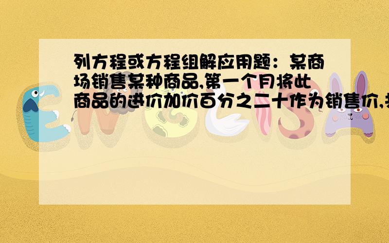 列方程或方程组解应用题：某商场销售某种商品,第一个月将此商品的进价加价百分之二十作为销售价,共获利六千元,第二个月商场搞促销活动,将商品的进价加价百分之十作为销售价,第二个