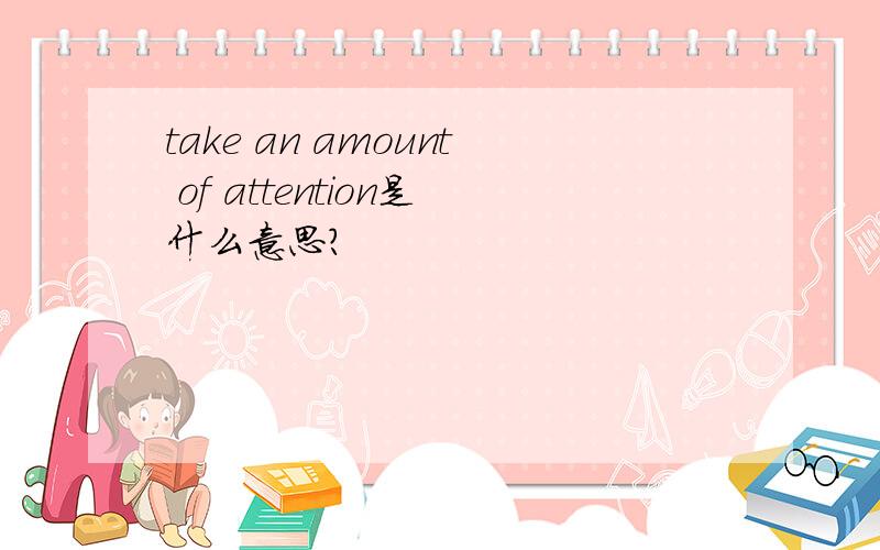 take an amount of attention是什么意思?