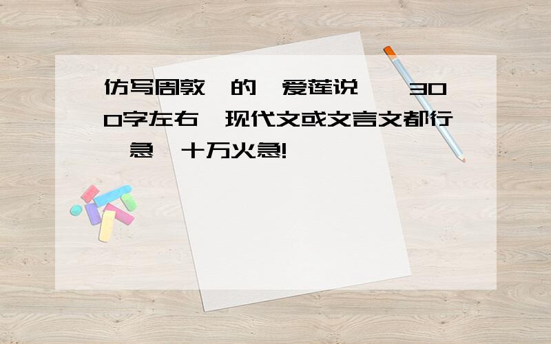 仿写周敦颐的《爱莲说》,300字左右,现代文或文言文都行,急,十万火急!