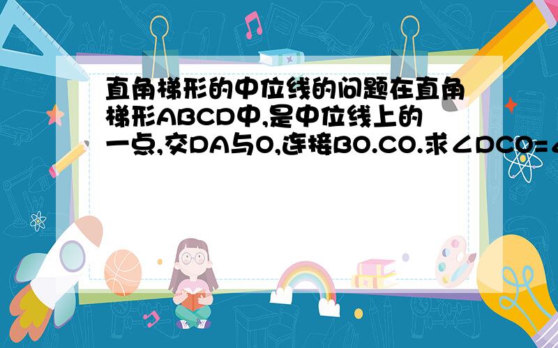 直角梯形的中位线的问题在直角梯形ABCD中,是中位线上的一点,交DA与O,连接BO.CO.求∠DCO=∠BCO.∠ABO=∠CBO..