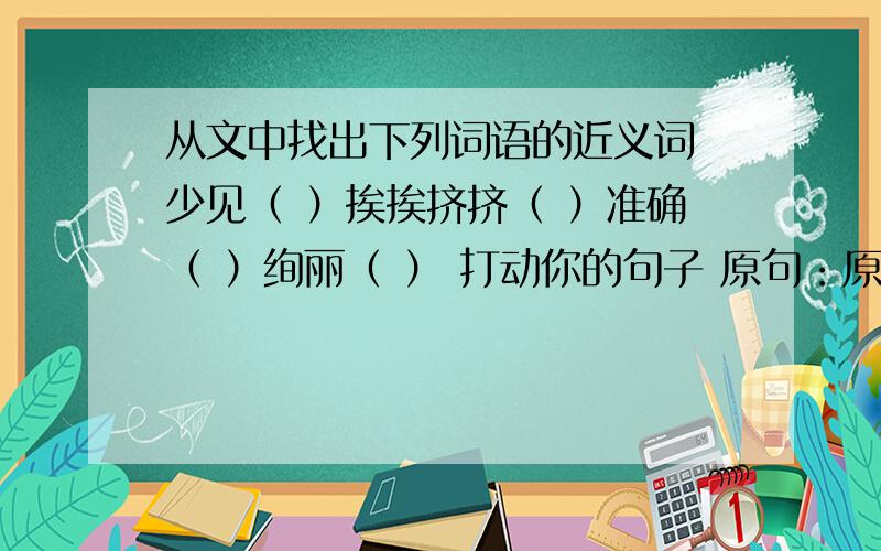 从文中找出下列词语的近义词 少见（ ）挨挨挤挤（ ）准确（ ）绚丽（ ） 打动你的句子 原句：原因：1948年,在一艘横渡大西洋的船上,有一位父亲带着他的小女儿,去和在美国的妻子会合.海