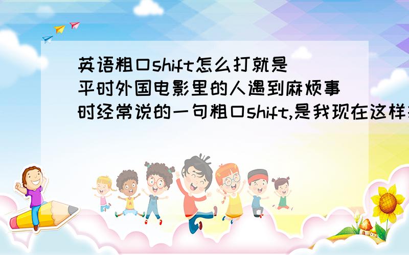 英语粗口shift怎么打就是平时外国电影里的人遇到麻烦事时经常说的一句粗口shift,是我现在这样打么?还是怎么样打的?