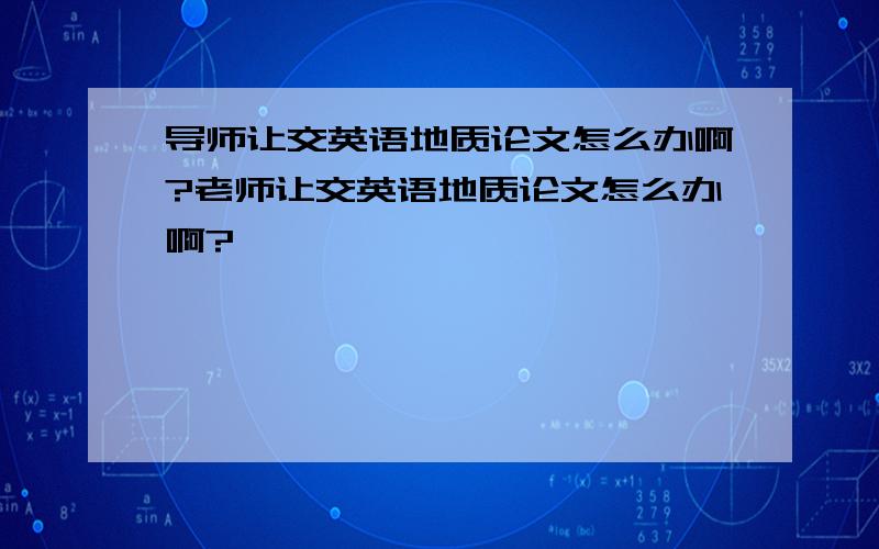 导师让交英语地质论文怎么办啊?老师让交英语地质论文怎么办啊?