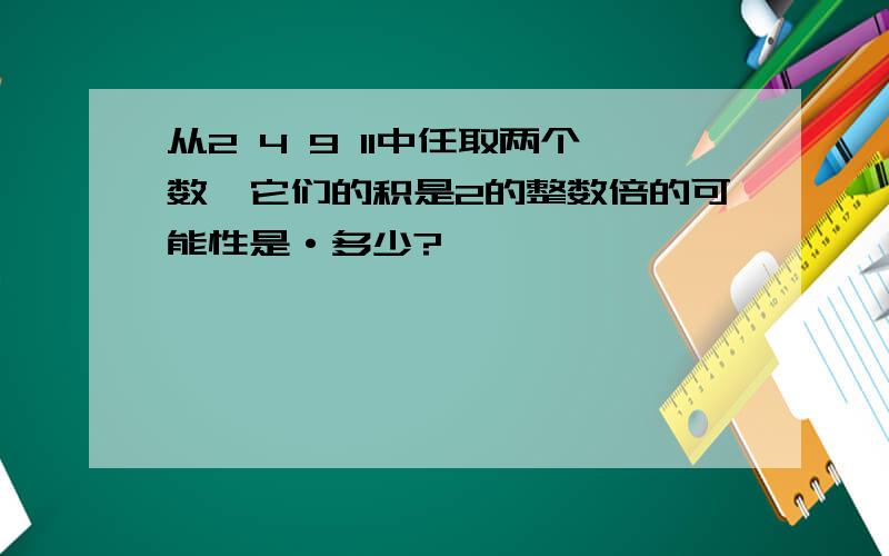 从2 4 9 11中任取两个数,它们的积是2的整数倍的可能性是·多少?