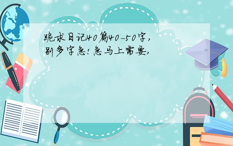 跪求日记40篇40-50字,别多字急!急马上需要,