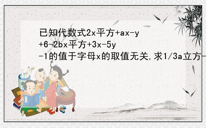 已知代数式2x平方+ax-y+6-2bx平方+3x-5y-1的值于字母x的取值无关,求1/3a立方-2b平方-1/4a立方+3b平方的值.