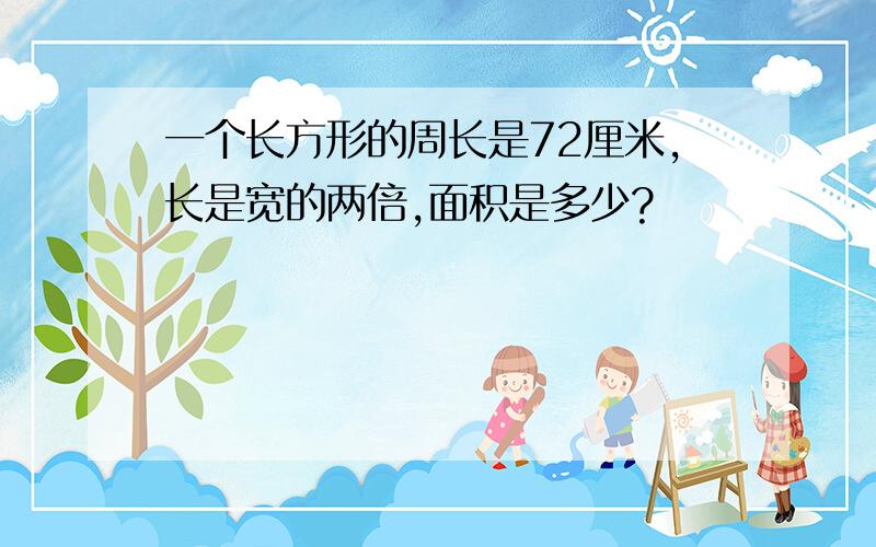 一个长方形的周长是72厘米,长是宽的两倍,面积是多少?