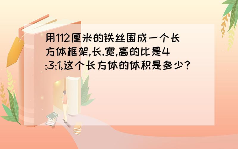 用112厘米的铁丝围成一个长方体框架,长,宽,高的比是4:3:1,这个长方体的体积是多少?