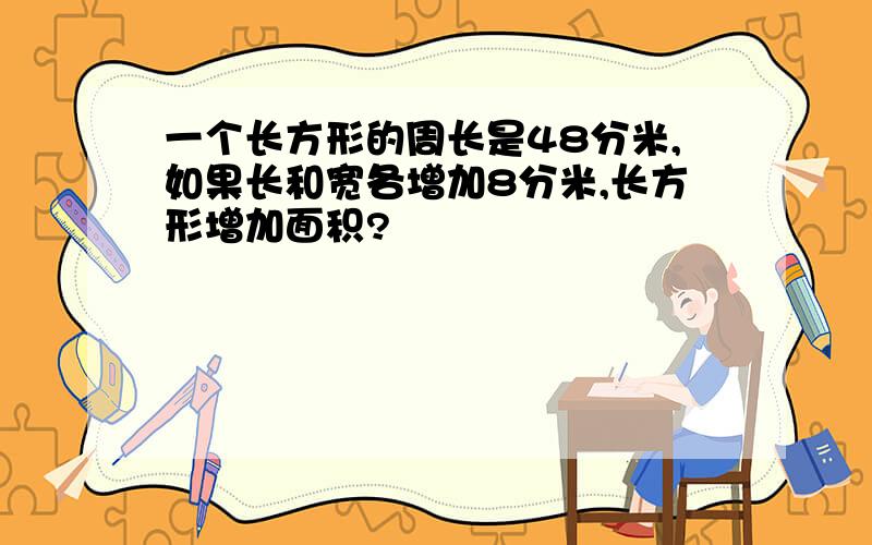 一个长方形的周长是48分米,如果长和宽各增加8分米,长方形增加面积?