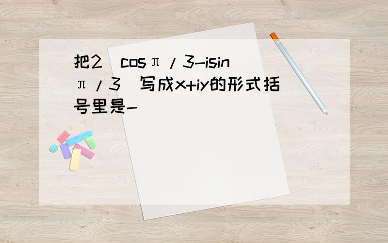 把2（cosπ/3-isinπ/3)写成x+iy的形式括号里是-