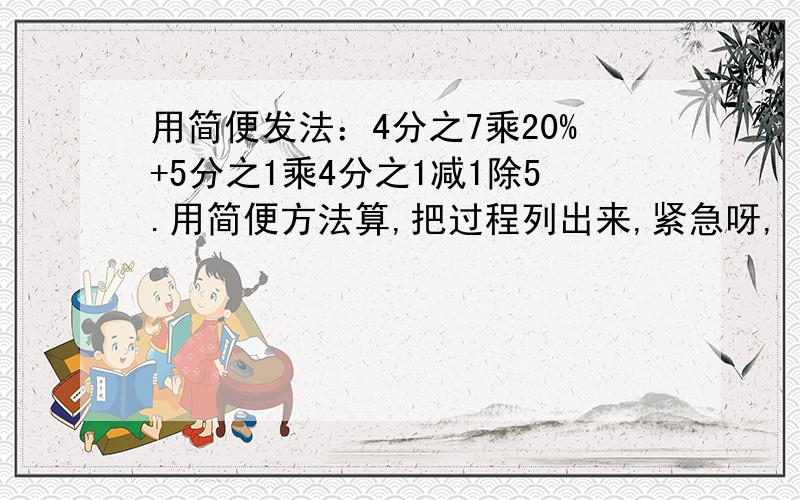 用简便发法：4分之7乘20%+5分之1乘4分之1减1除5.用简便方法算,把过程列出来,紧急呀,