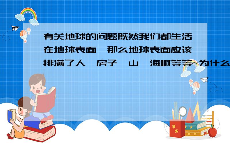 有关地球的问题既然我们都生活在地球表面,那么地球表面应该排满了人,房子、山、海啊等等~为什么在视频里面看到的地球在宇宙中是个光秃秃的球啊?地球仪、地理书上画的也是个光秃秃的