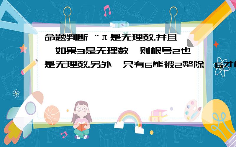 命题判断 “π是无理数.并且,如果3是无理数,则根号2也是无理数.另外,只有6能被2整除,6才能被4整除.”