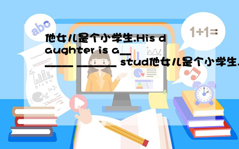 他女儿是个小学生.His daughter is a_______ _______ stud他女儿是个小学生.His daughter is a_______ _______ student.