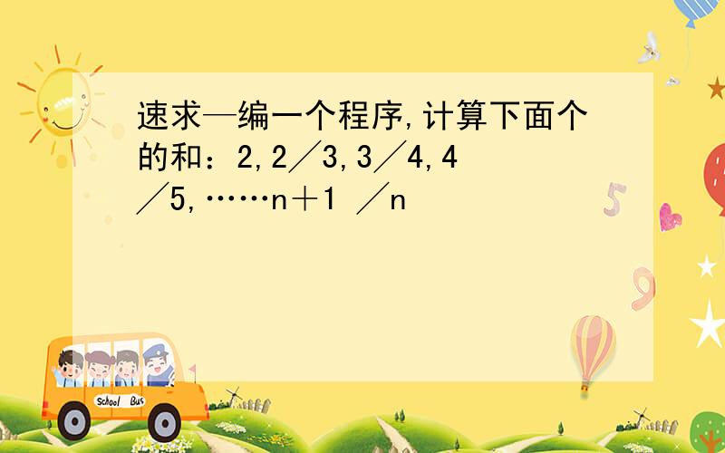 速求—编一个程序,计算下面个的和：2,2╱3,3╱4,4╱5,……n＋1 ╱n