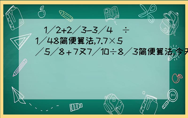 (1╱2+2╱3-3╱4)÷1╱48简便算法,7.7×5╱5╱8＋7又7╱10÷8╱3简便算法,今天急用.