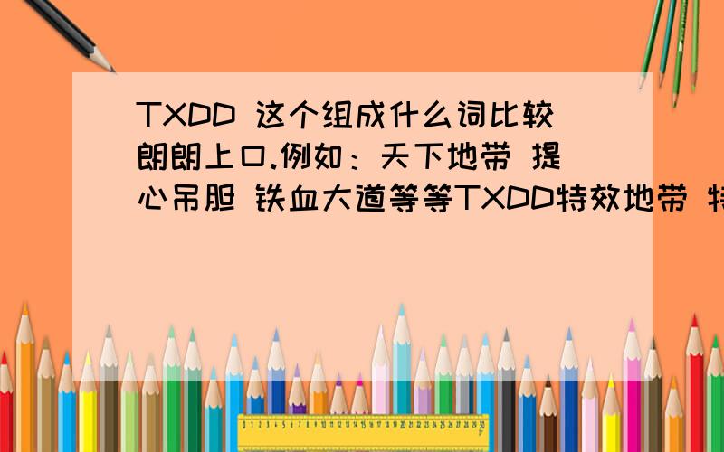 TXDD 这个组成什么词比较朗朗上口.例如：天下地带 提心吊胆 铁血大道等等TXDD特效地带 特效类网站铁血大道 军事类网站同学叨叨 同学类论坛............希望各位发挥从分想象~答得好的，1楼