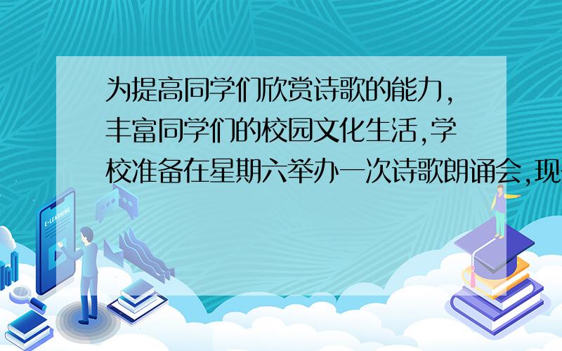 为提高同学们欣赏诗歌的能力,丰富同学们的校园文化生活,学校准备在星期六举办一次诗歌朗诵会,现在请你参加.请你为本次活动拟一条标语.