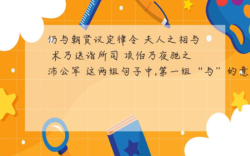 仍与朝贤议定律令 夫人之相与 术乃送诣所司 项伯乃夜驰之沛公军 这两组句子中,第一组“与”的意义和1仍与朝贤议定律令 夫人之相与术乃送诣所司 项伯乃夜驰之沛公军这两组句子中,第一