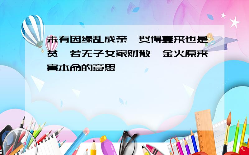 未有因缘乱成亲,娶得妻来也是贫,若无子女家财散,金火原来害本命的意思