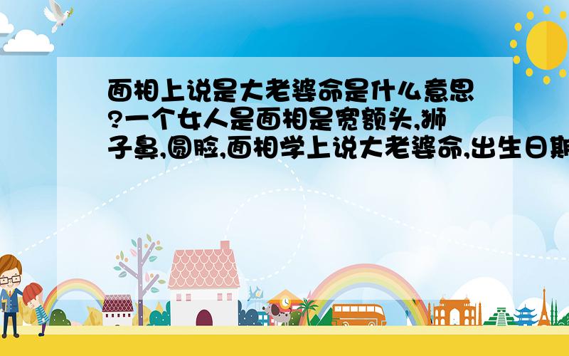 面相上说是大老婆命是什么意思?一个女人是面相是宽额头,狮子鼻,圆脸,面相学上说大老婆命,出生日期1987年7月24日,是什么命,麻烦懂得人帮忙算算