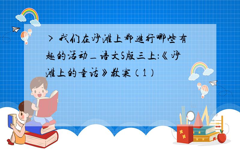 > 我们在沙滩上都进行哪些有趣的活动_语文S版三上：《沙滩上的童话》教案（1）