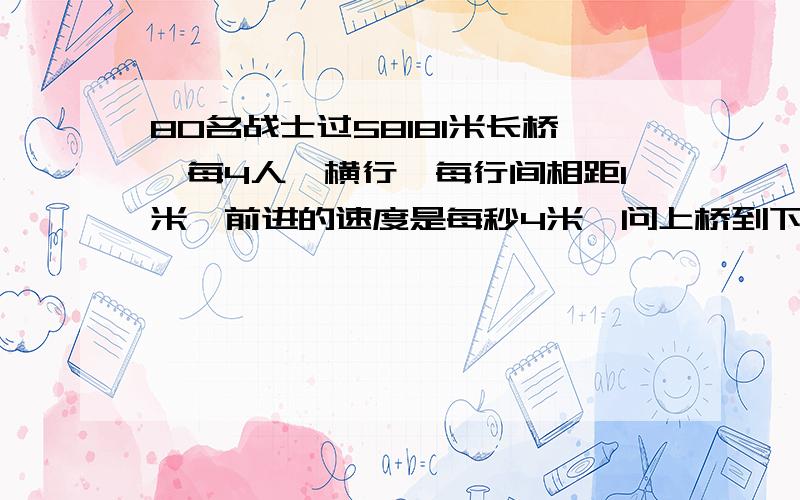 80名战士过58181米长桥,每4人一横行,每行间相距1米,前进的速度是每秒4米,问上桥到下桥共要多少秒?理由?