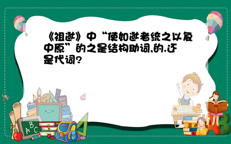 《祖逖》中“使如逖者统之以复中原”的之是结构助词,的.还是代词?