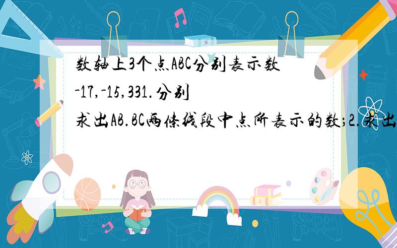 数轴上3个点ABC分别表示数-17,-15,331.分别求出AB.BC两条线段中点所表示的数；2.求出这两个中点的距离